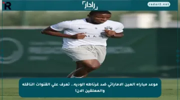 موعد مباراة العين الإماراتي ضد غرناطة الودية.. تعرف على القنوات الناقلة والمعلقين الآن!